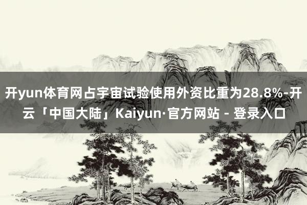 开yun体育网占宇宙试验使用外资比重为28.8%-开云「中国大陆」Kaiyun·官方网站 - 登录入口