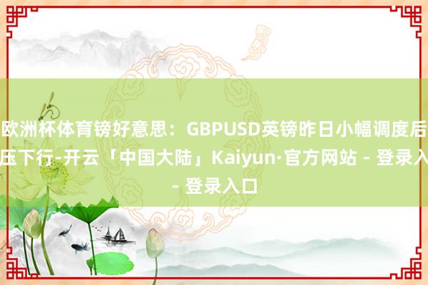 欧洲杯体育镑好意思：GBPUSD英镑昨日小幅调度后承压下行-开云「中国大陆」Kaiyun·官方网站 - 登录入口