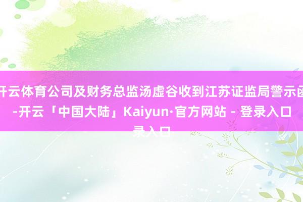 开云体育公司及财务总监汤虚谷收到江苏证监局警示函-开云「中国大陆」Kaiyun·官方网站 - 登录入口