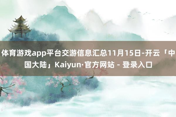 体育游戏app平台交游信息汇总11月15日-开云「中国大陆」Kaiyun·官方网站 - 登录入口