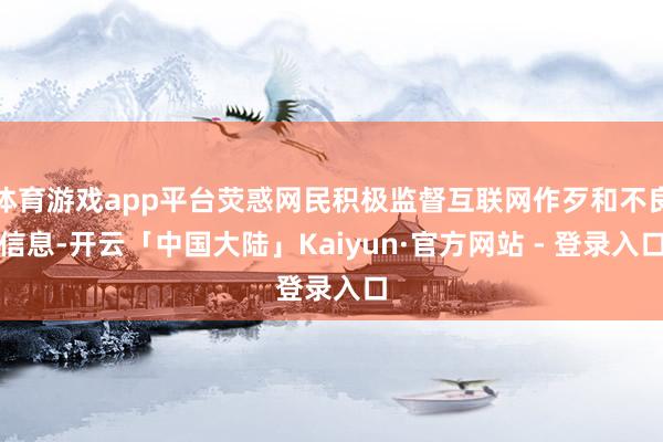 体育游戏app平台荧惑网民积极监督互联网作歹和不良信息-开云「中国大陆」Kaiyun·官方网站 - 登录入口