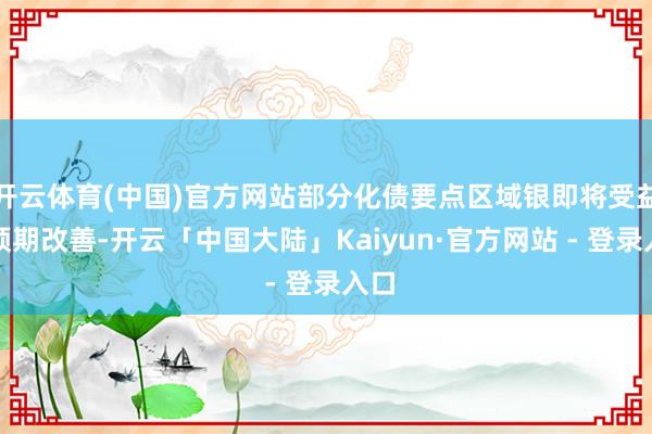 开云体育(中国)官方网站部分化债要点区域银即将受益于预期改善-开云「中国大陆」Kaiyun·官方网站 - 登录入口