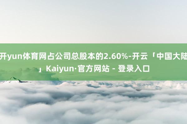 开yun体育网占公司总股本的2.60%-开云「中国大陆」Kaiyun·官方网站 - 登录入口