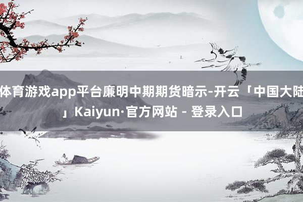 体育游戏app平台　　廉明中期期货暗示-开云「中国大陆」Kaiyun·官方网站 - 登录入口