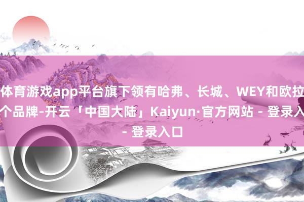 体育游戏app平台旗下领有哈弗、长城、WEY和欧拉四个品牌-开云「中国大陆」Kaiyun·官方网站 - 登录入口