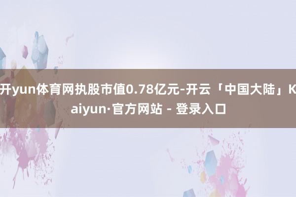 开yun体育网执股市值0.78亿元-开云「中国大陆」Kaiyun·官方网站 - 登录入口