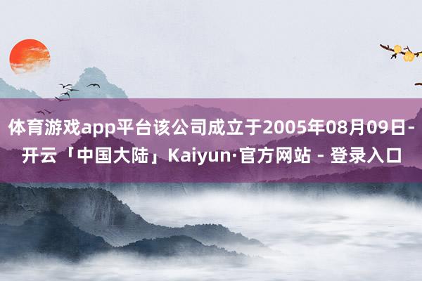 体育游戏app平台该公司成立于2005年08月09日-开云「中国大陆」Kaiyun·官方网站 - 登录入口