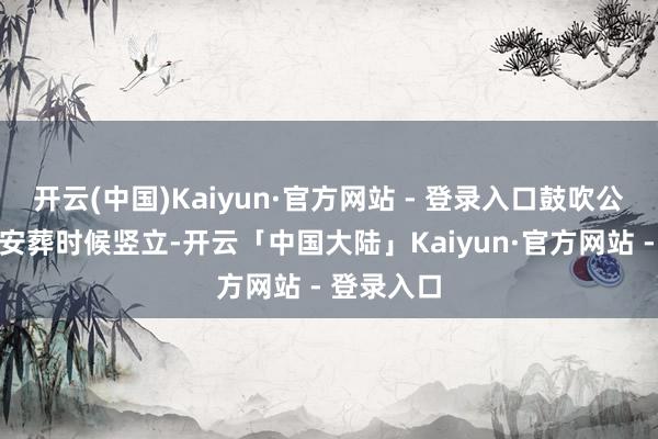 开云(中国)Kaiyun·官方网站 - 登录入口鼓吹公益性生态安葬时候竖立-开云「中国大陆」Kaiyun·官方网站 - 登录入口